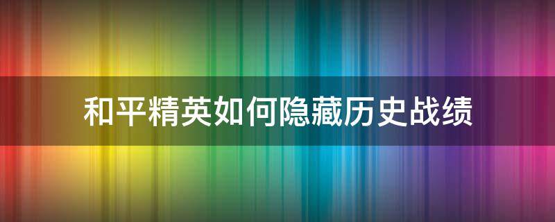 和平精英如何隐藏历史战绩（和平精英隐藏历史战绩）