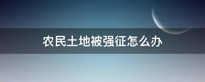 农民土地被强征怎么办 农民土地被非法强征怎么办