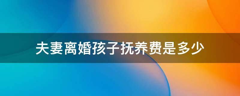 夫妻离婚孩子抚养费是多少（夫妻离婚孩子抚养费是多少阜阳到多大岁多少岁数）