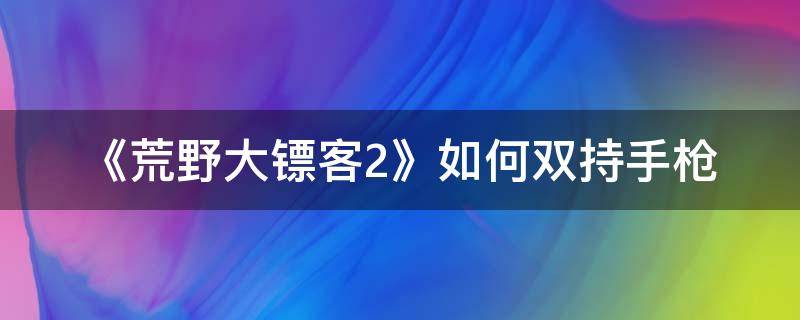 《荒野大镖客2》如何双持手枪（荒野大镖客2怎么双持枪）