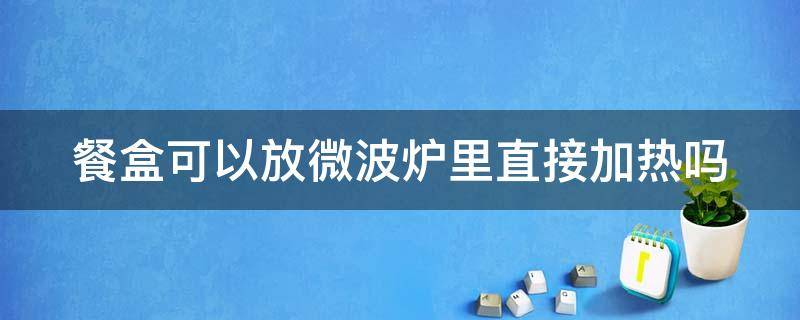 餐盒可以放微波炉里直接加热吗 餐盒可以放微波炉里直接加热吗多少度