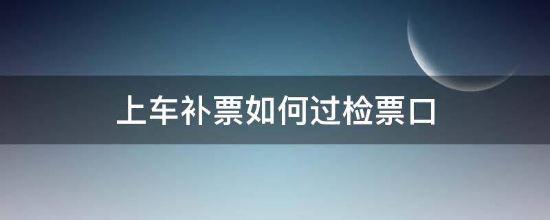 上车补票如何过检票口 上车补票如何过检票口火车