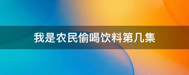 我是农民偷喝饮料第几集 我是农民被喝药的是哪一集