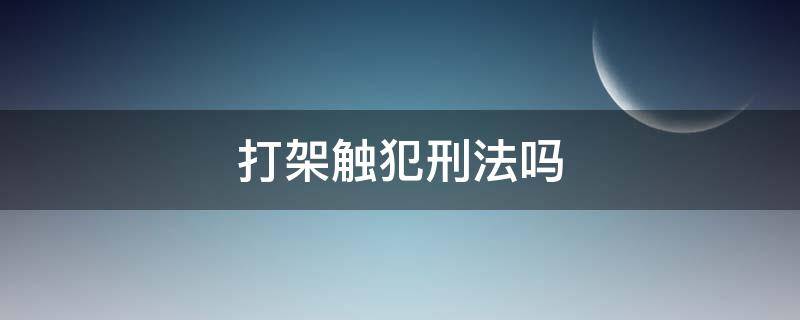 打架触犯刑法吗（打架斗殴触犯刑法吗）