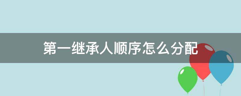 第一继承人顺序怎么分配 房产第一继承人顺序怎么分配