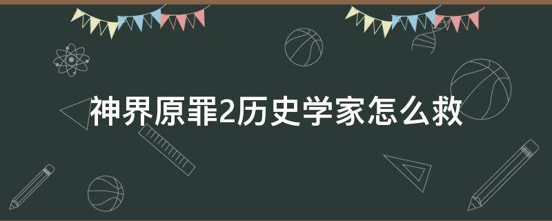 神界原罪2历史学家怎么救 神界原罪2历史学家怎么救奖励