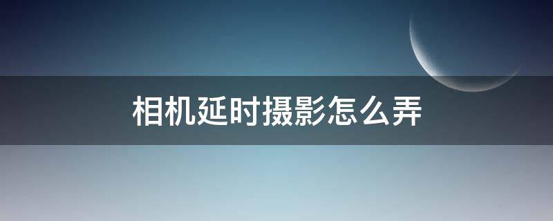 相机延时摄影怎么弄 摄影机如何延时摄影