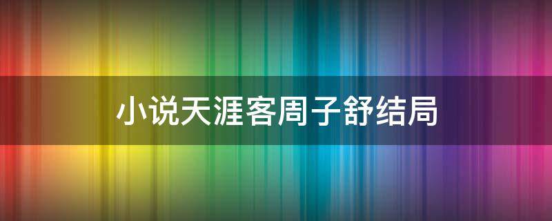 小说天涯客周子舒结局 天涯客中周子舒哪一章治好的