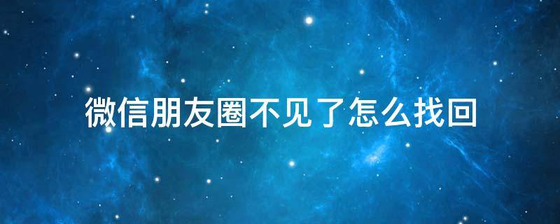 微信朋友圈不见了怎么找回（微信朋友圈不见了怎么找回来）