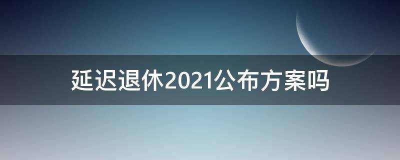 延迟退休2021公布方案吗 最新延迟退休2021公布方案