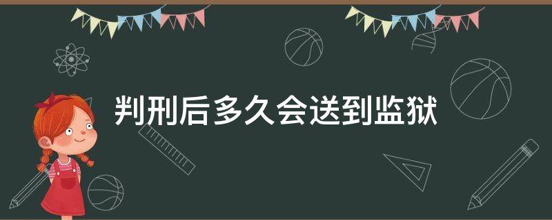 判刑后多久会送到监狱 判了刑多久送去监狱