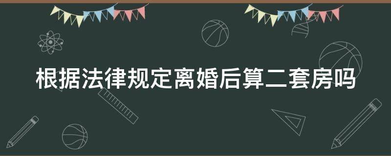 根据法律规定离婚后算二套房吗（离婚了算二套房吗）