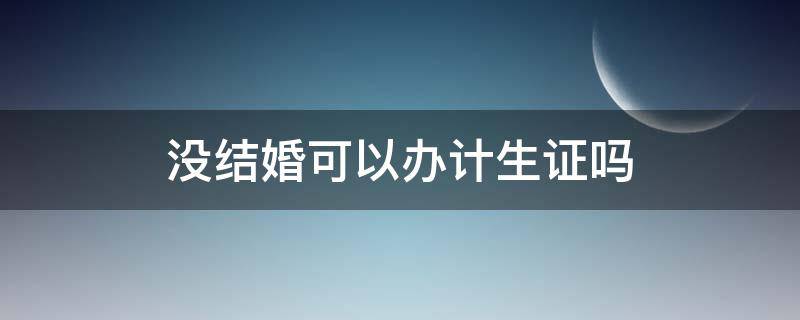 没结婚可以办计生证吗（准生证需要结婚证吗）