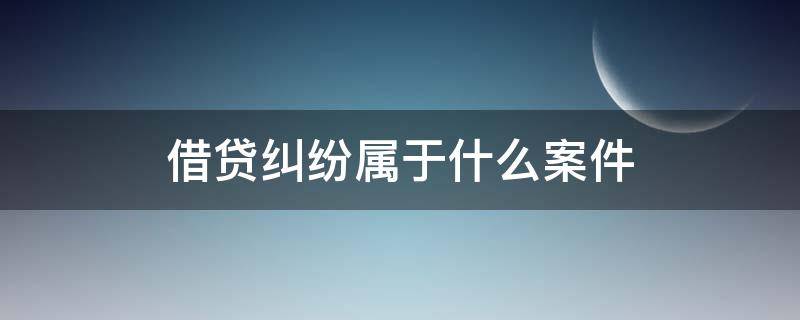 借贷纠纷属于什么案件 借贷纠纷属于什么案件类型