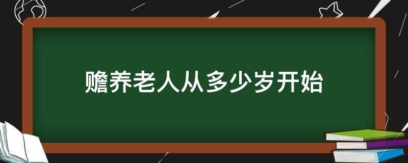 赡养老人从多少岁开始 赡养老人从多少岁开始赡养