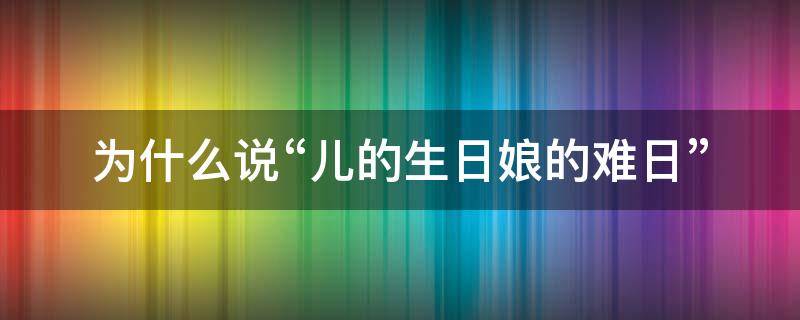 为什么说“儿的生日娘的难日”（为什么说儿的生日娘的难日）