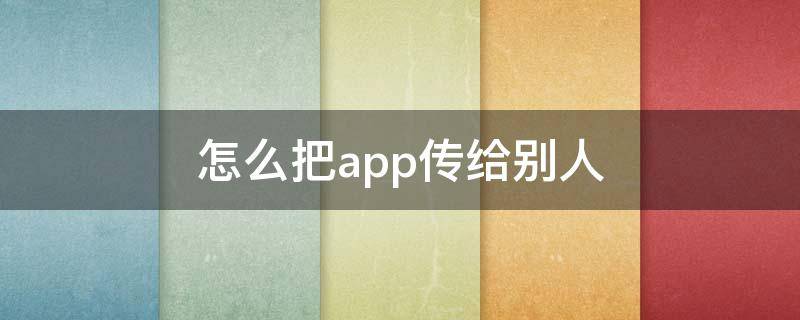 怎么把app传给别人 如何把app传给别人