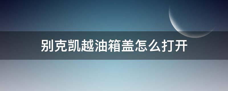 别克凯越油箱盖怎么打开（别克新凯越油箱盖怎么打开）