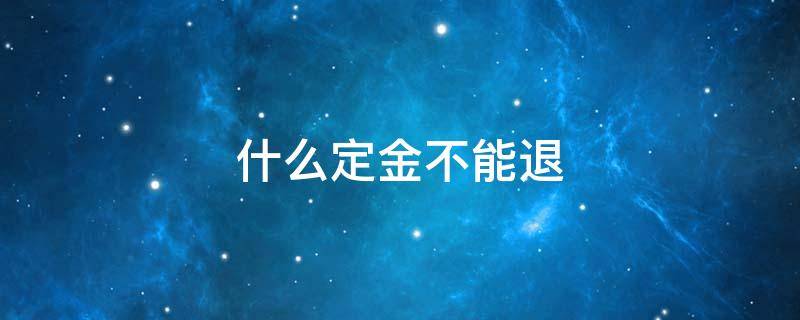 什么定金不能退 什么定金可以退什么定金不能退