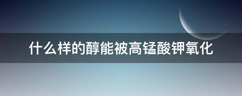 什么样的醇能被高锰酸钾氧化（什么样的醇能被高锰酸钾氧化成酸）