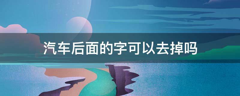 汽车后面的字可以去掉吗 新车后面的字能去掉吗