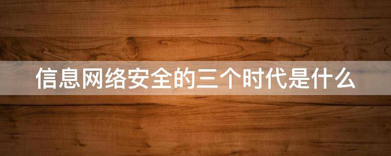 信息网络安全的三个时代是什么（信息网络安全的三个时代是什么?）