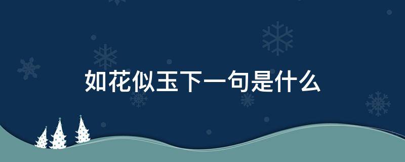 如花似玉下一句是什么（如花似玉是什么意思呢）