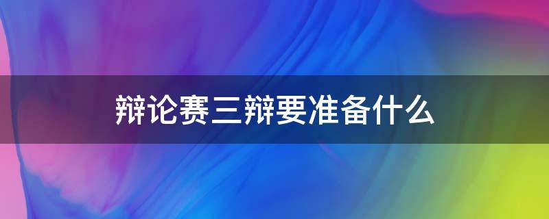 辩论赛三辩要准备什么 辩论赛二三辩怎么准备