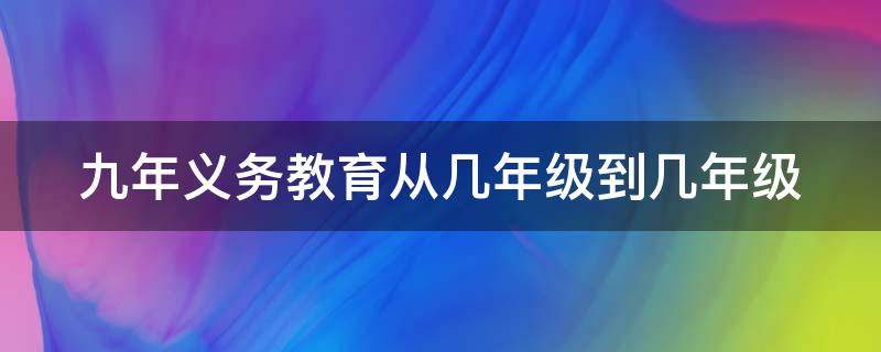 九年义务教育从几年级到几年级（九年义务教育到哪一年）