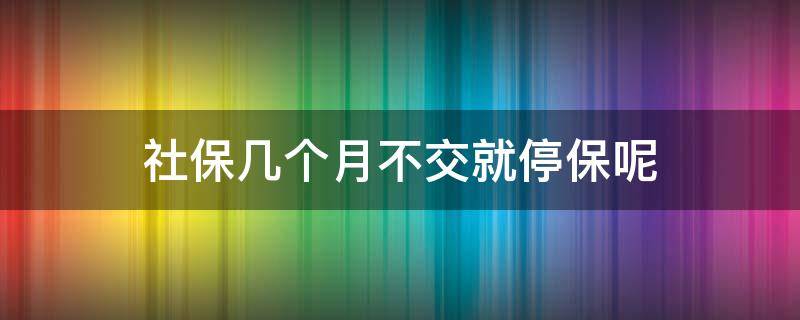 社保几个月不交就停保呢 社保几个月不交会停保