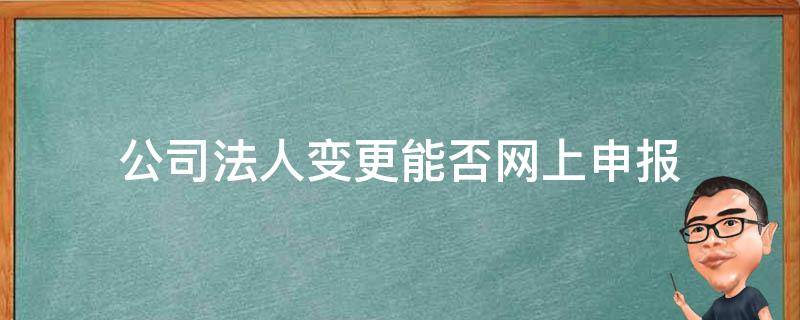 公司法人变更能否网上申报 网上申请公司法人变更