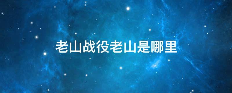 老山战役老山是哪里 老山战役怎么回事