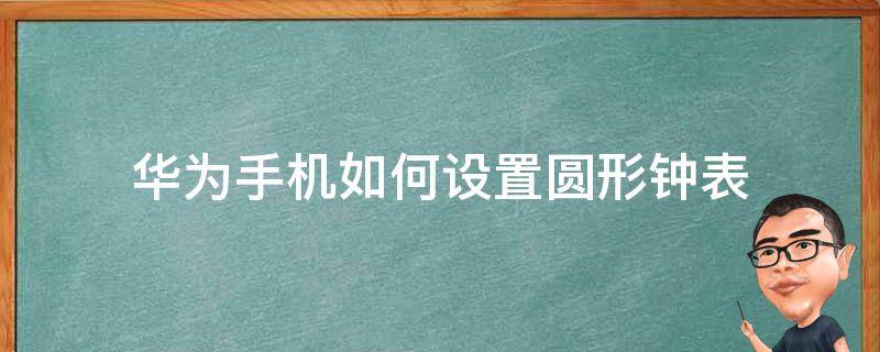 华为手机如何设置圆形钟表 华为手机圆形时钟怎么设置