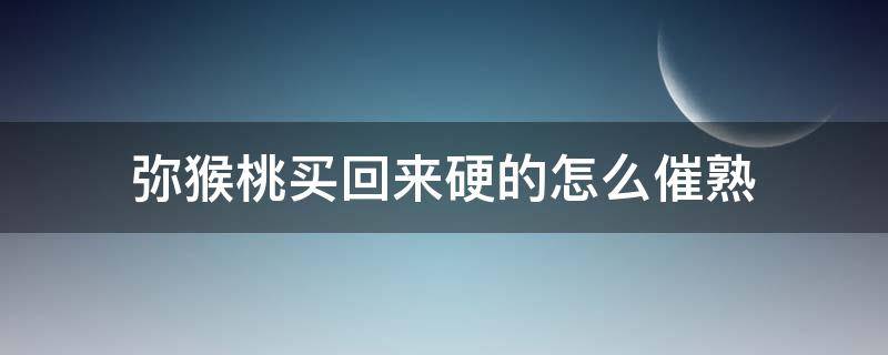 弥猴桃买回来硬的怎么催熟 请问弥猴桃怎么能够催熟?放很长时间了也不熟!