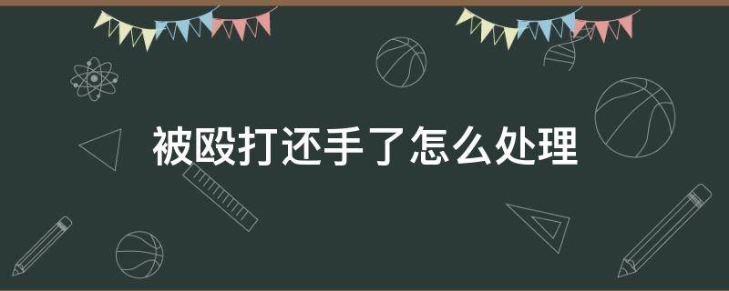 被殴打还手了怎么处理 被人打还手怎么处理