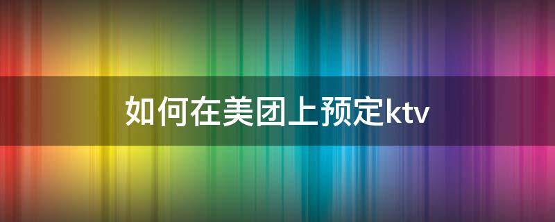 如何在美团上预定ktv 如何在美团上预定火锅