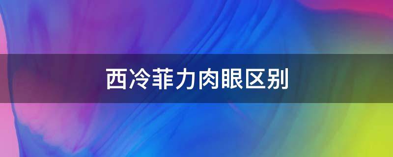 西冷菲力肉眼区别 肉眼和西冷、菲力区别