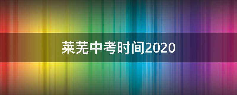 莱芜中考时间2020 莱芜中考时间2021具体时间