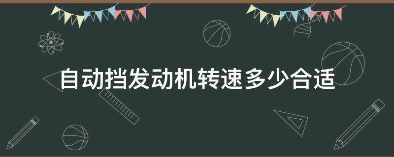 自动挡发动机转速多少合适（自动挡汽车发动机转速多少最好）