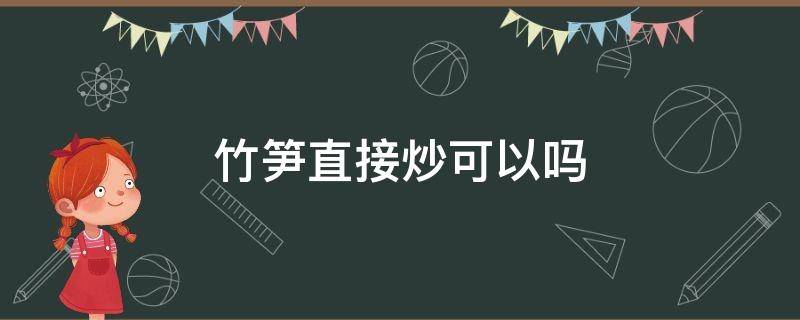 竹笋直接炒可以吗（新鲜竹笋直接炒可以吃吗）