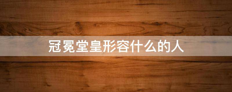 冠冕堂皇形容什么的人 冠冕堂皇可以用来形容什么