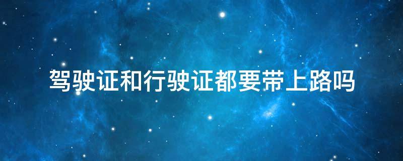 驾驶证和行驶证都要带上路吗 开车上路驾驶证和行驶证都要带吗