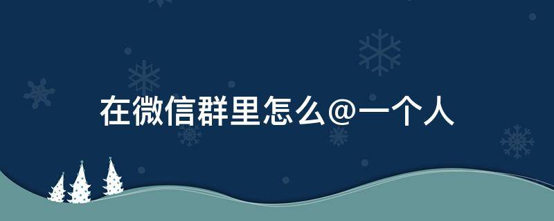 在微信群里怎么@一个人（在微信群里怎么@一个人发信息）