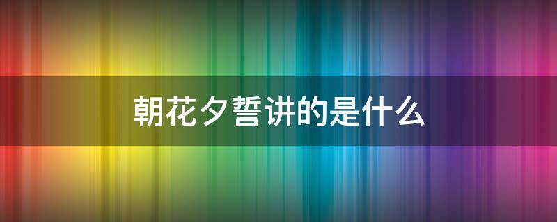 朝花夕誓讲的是什么 朝花夕誓说的什么意思