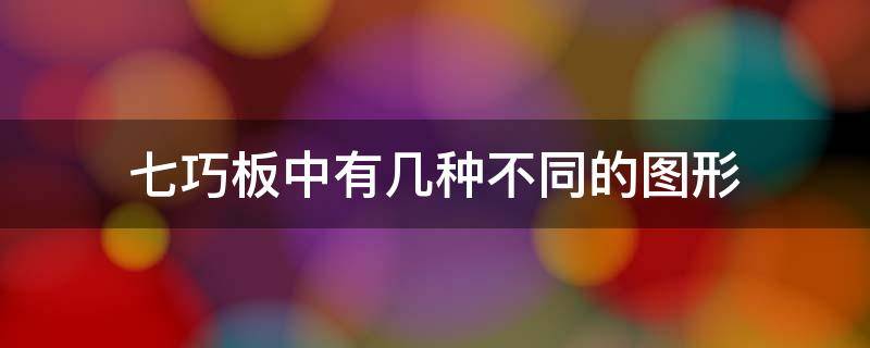 七巧板中有几种不同的图形 七巧板中一共有几种不同的图形