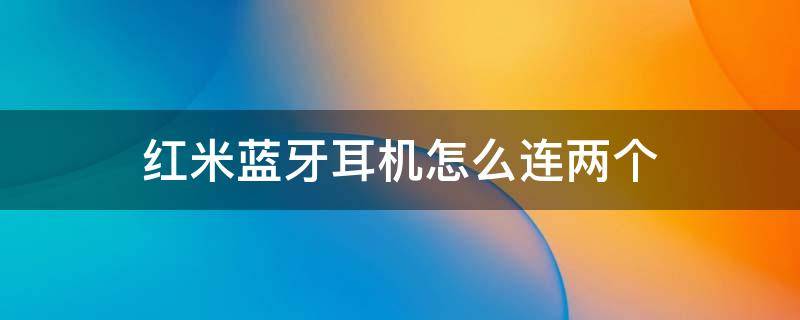 红米蓝牙耳机怎么连两个 红米蓝牙耳机怎么连两个手机