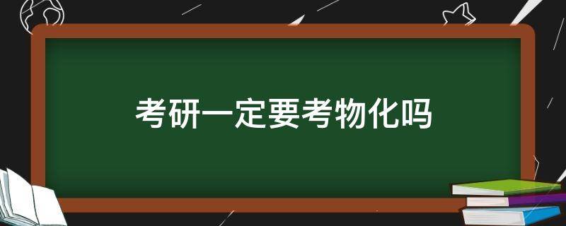 考研一定要考物化吗 选物化生可以考研吗