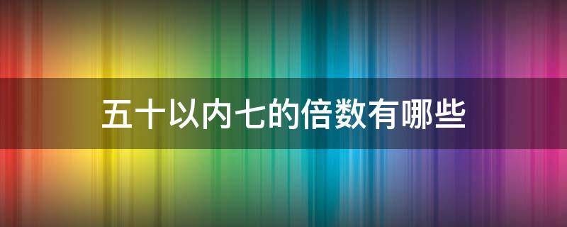 五十以内七的倍数有哪些（五十以内三的倍数和五十以内七的倍数）