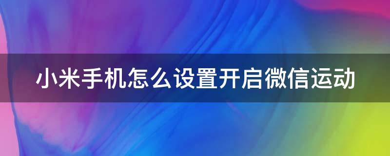 小米手机怎么设置开启微信运动 小米手机微信运动权限设置在哪里打开