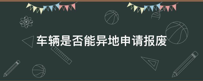 车辆是否能异地申请报废 汽车可以申请异地报废吗